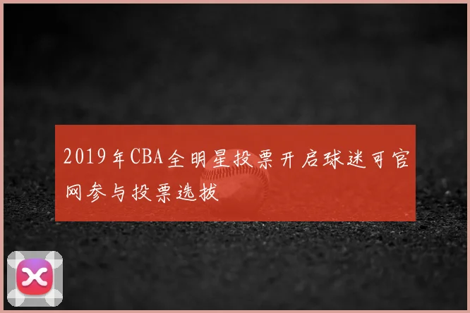 2019年CBA全明星投票开启球迷可官网参与投票选拔