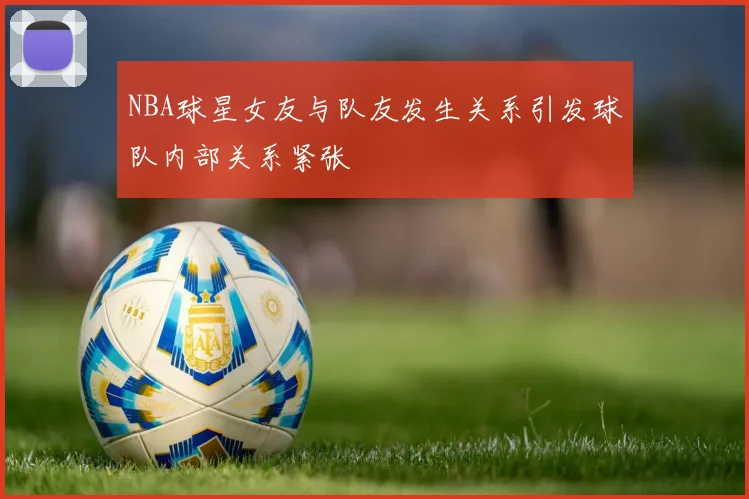NBA球星女友与队友发生关系引发球队内部关系紧张