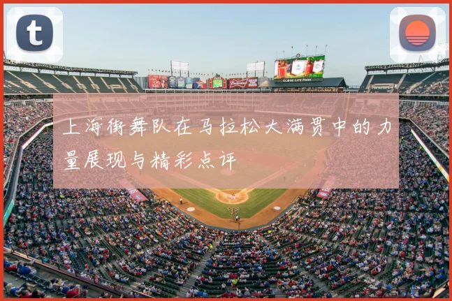 上海街舞队在马拉松大满贯中的力量展现与精彩点评
