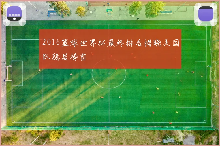 2016篮球世界杯最终排名揭晓美国队稳居榜首
