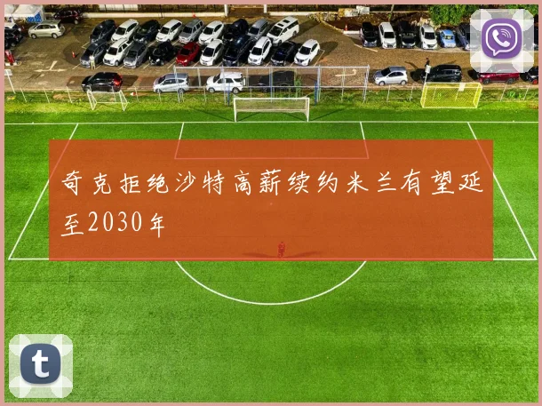奇克拒绝沙特高薪续约米兰有望延至2030年