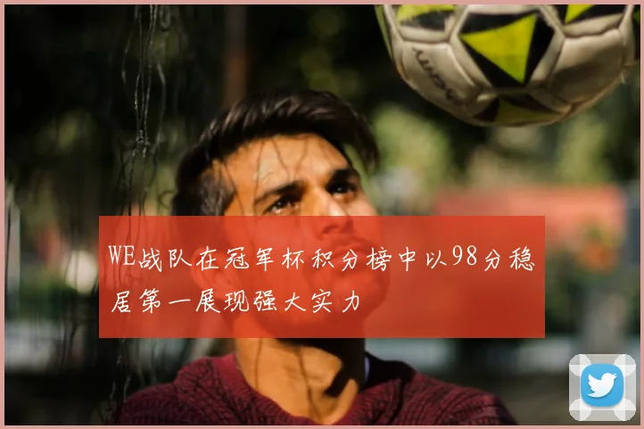 WE战队在冠军杯积分榜中以98分稳居第一展现强大实力