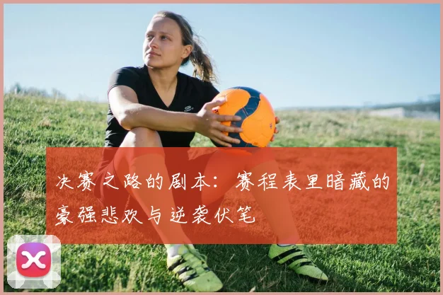 决赛之路的剧本:赛程表里暗藏的豪强悲欢与逆袭伏笔