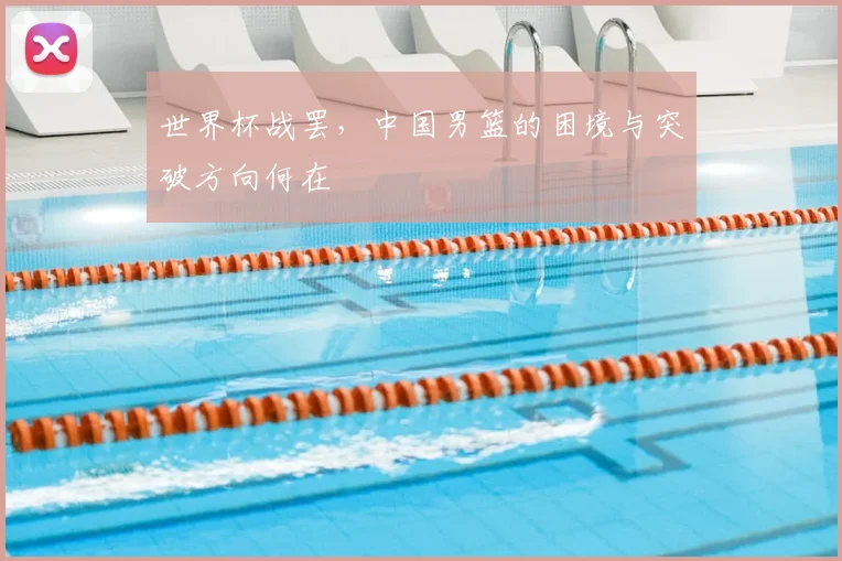 世界杯战罢，中国男篮的困境与突破方向何在
