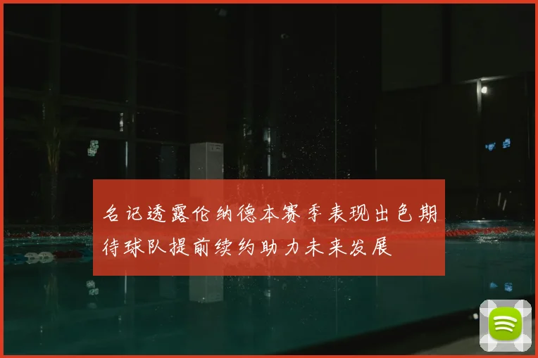 名记透露伦纳德本赛季表现出色期待球队提前续约助力未来发展