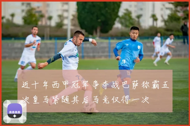 近十年西甲冠军争夺战巴萨称霸五次皇马紧随其后马竞仅得一次