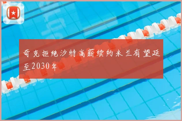 奇克拒绝沙特高薪续约米兰有望延至2030年