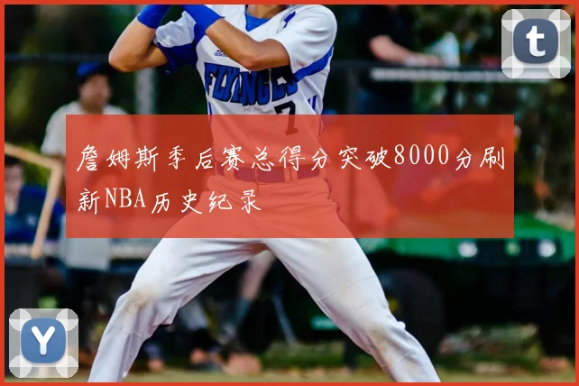 詹姆斯季后赛总得分突破8000分刷新NBA历史纪录