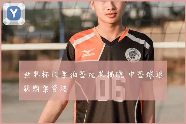 世界杯门票抽签结果揭晓 中签球迷获购票资格
