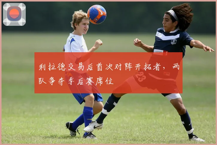利拉德交易后首次对阵开拓者，两队争夺季后赛席位