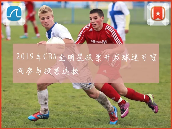 2019年CBA全明星投票开启球迷可官网参与投票选拔