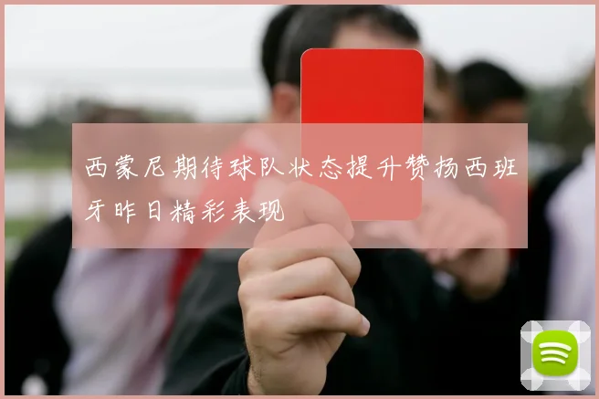 西蒙尼期待球队状态提升赞扬西班牙昨日精彩表现