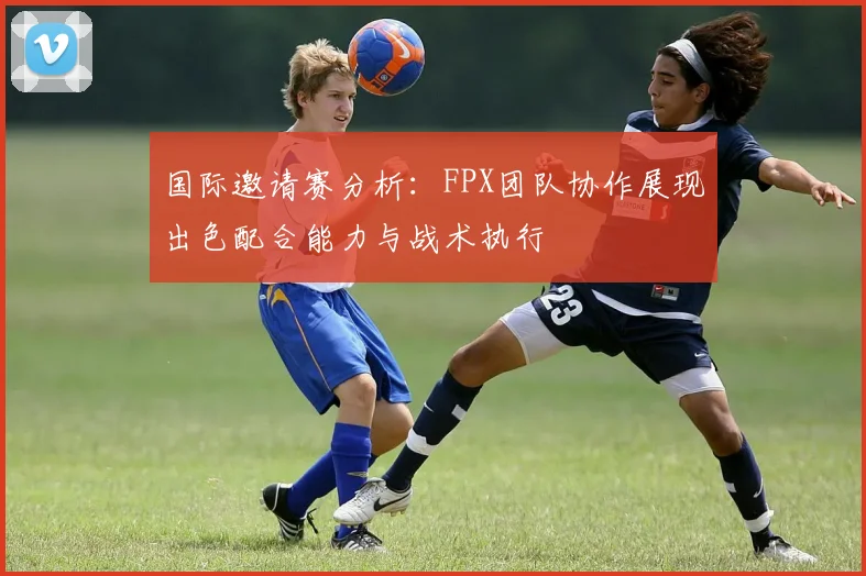 国际邀请赛分析:FPX团队协作展现出色配合能力与战术执行