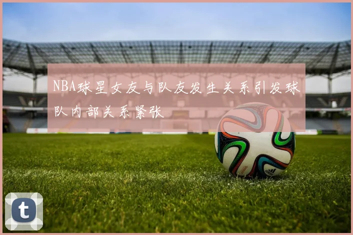 NBA球星女友与队友发生关系引发球队内部关系紧张