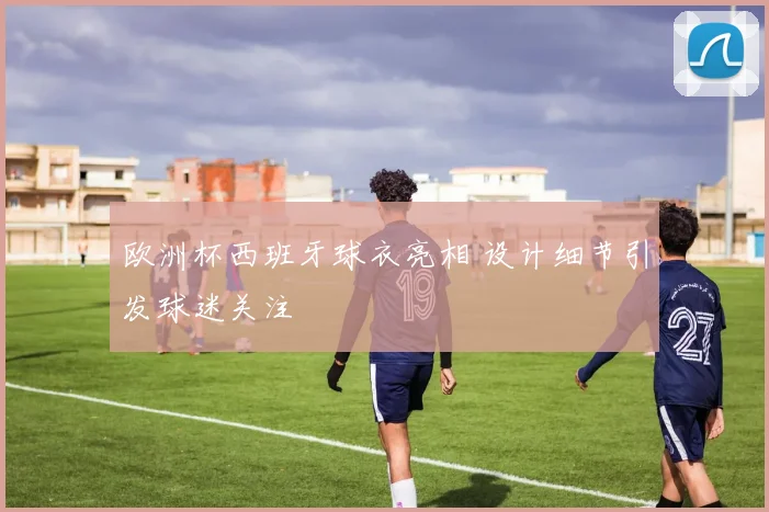 欧洲杯西班牙球衣亮相 设计细节引发球迷关注