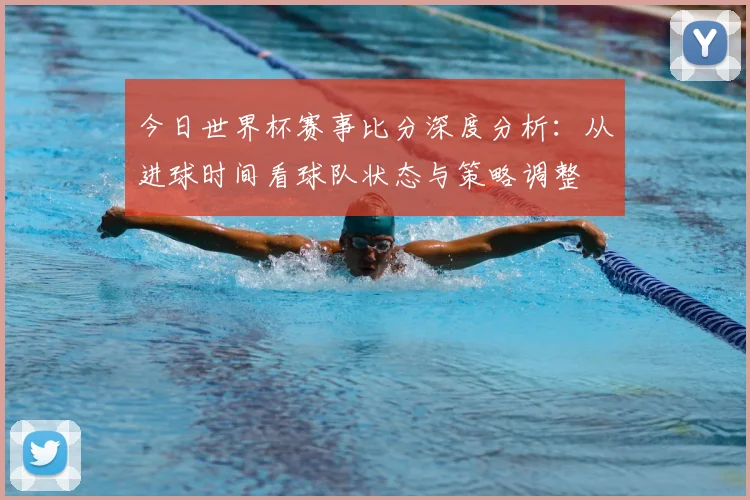 今日世界杯赛事比分深度分析:从进球时间看球队状态与策略调整