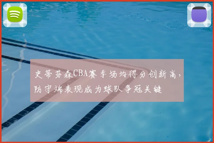 史蒂芬森CBA赛季场均得分创新高，防守端表现成为球队争冠关键