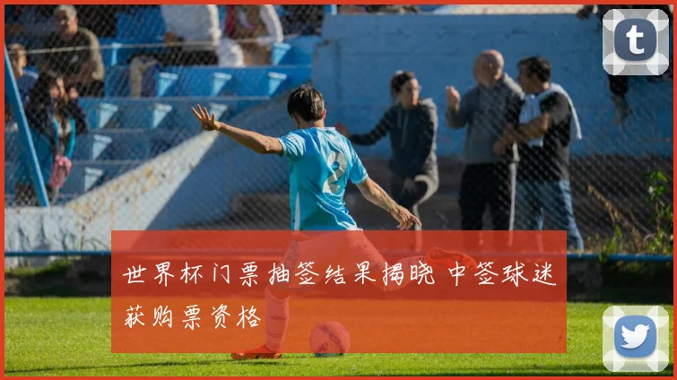 世界杯门票抽签结果揭晓 中签球迷获购票资格