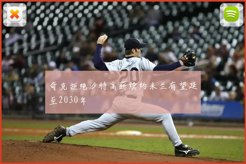 奇克拒绝沙特高薪续约米兰有望延至2030年
