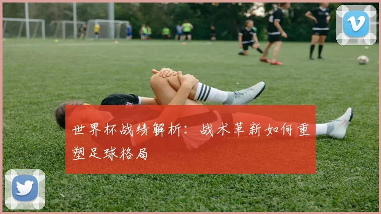 世界杯战绩解析：战术革新如何重塑足球格局
