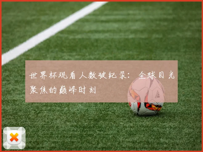 世界杯观看人数破纪录:全球目光聚焦的巅峰时刻