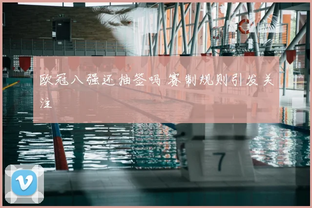 欧冠八强还抽签吗 赛制规则引发关注