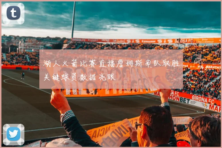 湖人火箭比赛直播詹姆斯率队取胜关键球员数据亮眼