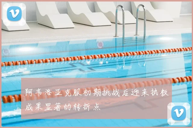 阿韦洛亚克服初期挑战后迎来执教成果显著的转折点