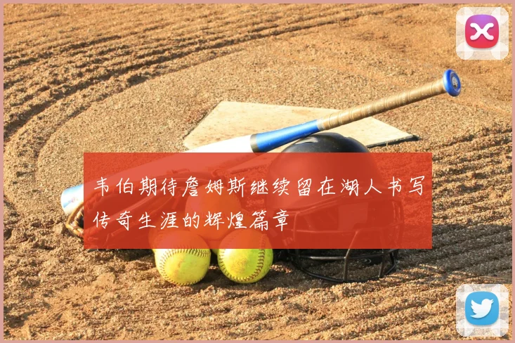 韦伯期待詹姆斯继续留在湖人书写传奇生涯的辉煌篇章