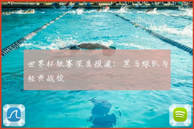 世界杯联赛深度报道:黑马球队与经典战役