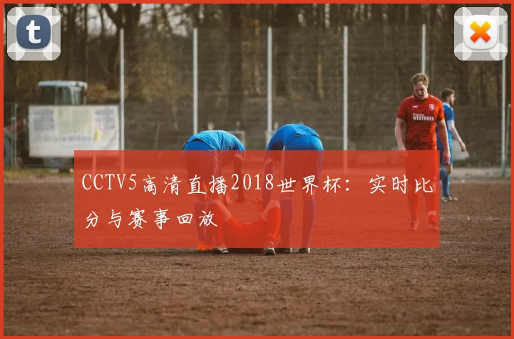 CCTV5高清直播2018世界杯:实时比分与赛事回放