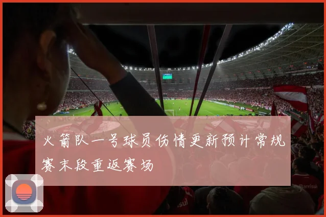 火箭队一号球员伤情更新预计常规赛末段重返赛场