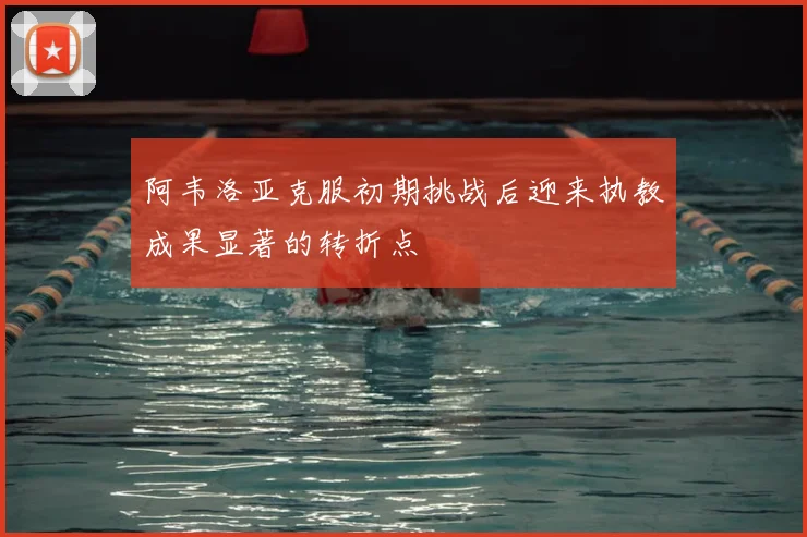 阿韦洛亚克服初期挑战后迎来执教成果显著的转折点