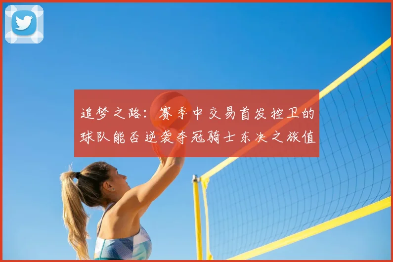 追梦之路:赛季中交易首发控卫的球队能否逆袭夺冠骑士东决之旅值得肯定