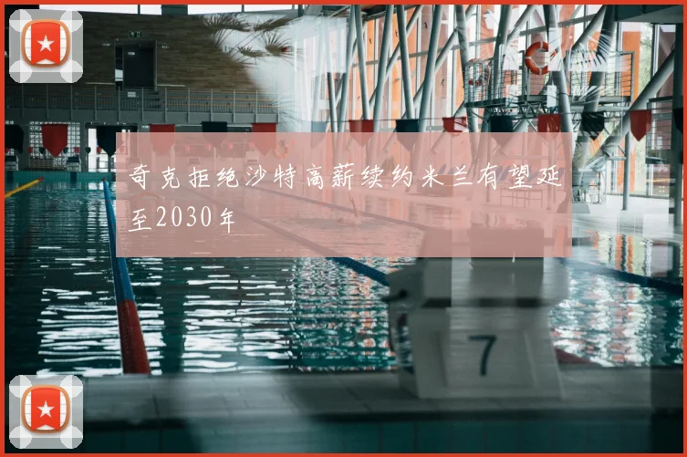 奇克拒绝沙特高薪续约米兰有望延至2030年
