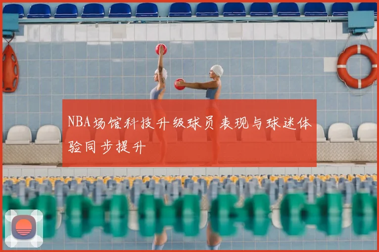 NBA场馆科技升级球员表现与球迷体验同步提升