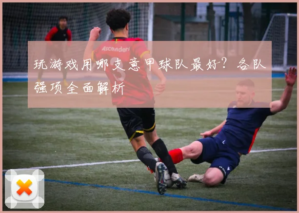 玩游戏用哪支意甲球队最好？各队强项全面解析