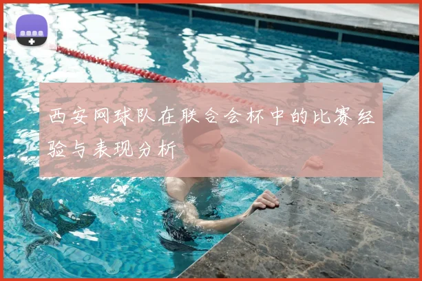 西安网球队在联合会杯中的比赛经验与表现分析