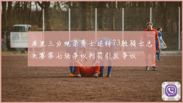 库里三分绝杀勇士逆转73胜骑士总决赛第七场争议判罚引发争议