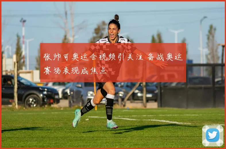 张帅可奥运会视频引关注 备战奥运赛场表现成焦点