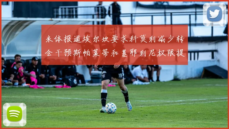 米体报道埃尔坎要求科莫利减少转会干预斯帕莱蒂和基耶利尼权限提升