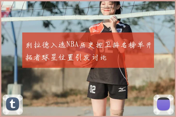 利拉德入选NBA历史控卫排名榜单开拓者球星位置引发讨论