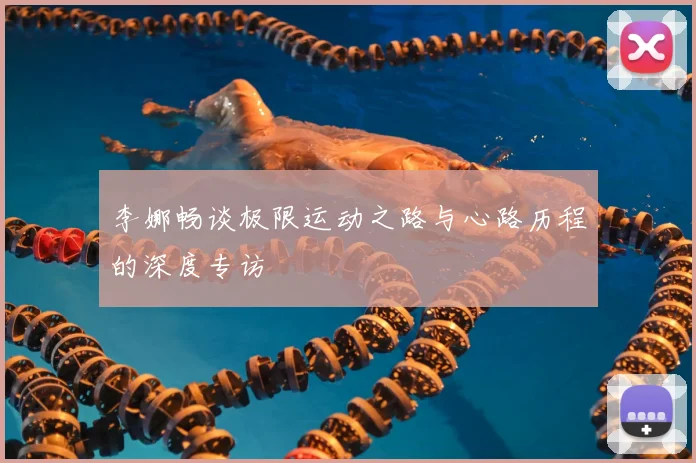 李娜畅谈极限运动之路与心路历程的深度专访