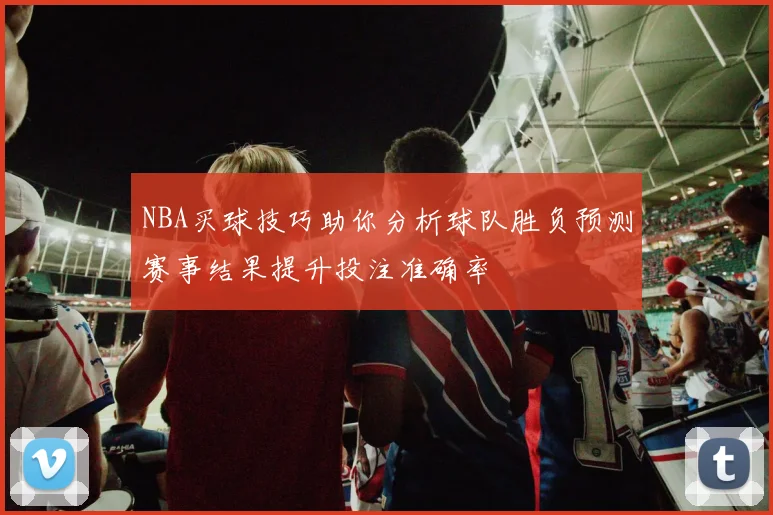 NBA买球技巧助你分析球队胜负预测赛事结果提升投注准确率