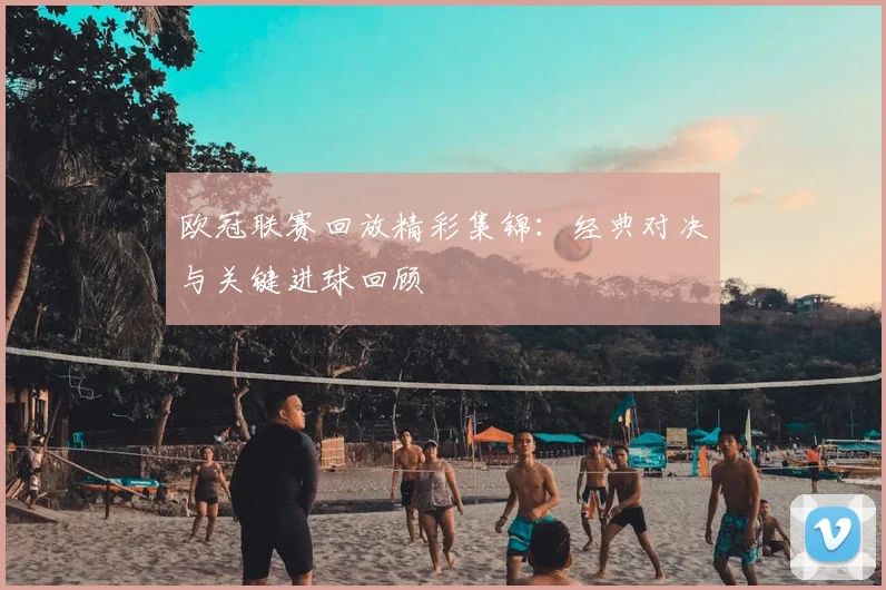 欧冠联赛回放精彩集锦：经典对决与关键进球回顾