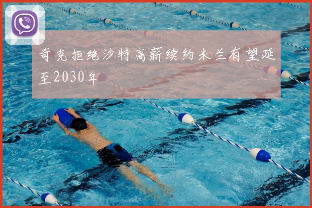 奇克拒绝沙特高薪续约米兰有望延至2030年