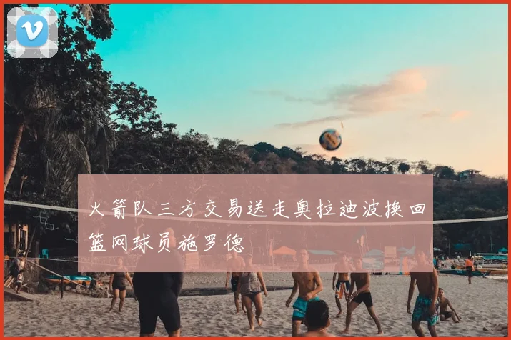 火箭队三方交易送走奥拉迪波换回篮网球员施罗德