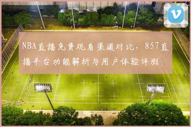 NBA直播免费观看渠道对比，857直播平台功能解析与用户体验评测