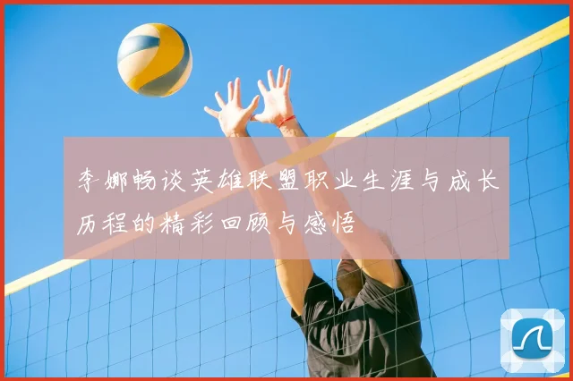 李娜畅谈英雄联盟职业生涯与成长历程的精彩回顾与感悟