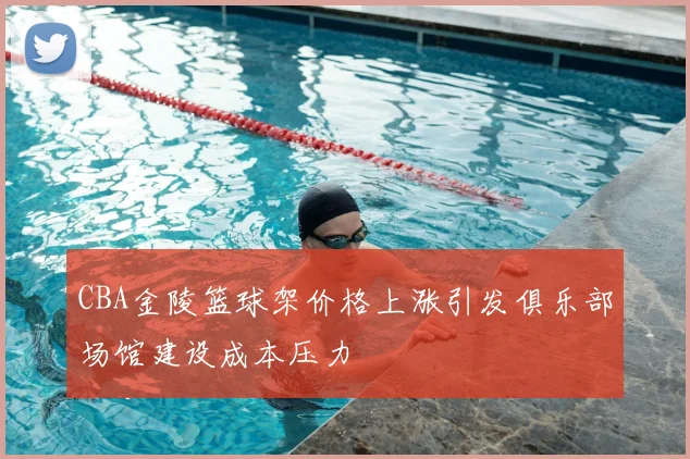 CBA金陵篮球架价格上涨引发俱乐部场馆建设成本压力